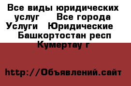 Все виды юридических услуг.  - Все города Услуги » Юридические   . Башкортостан респ.,Кумертау г.